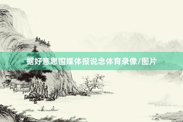 据好意思国媒体报说念体育录像/图片