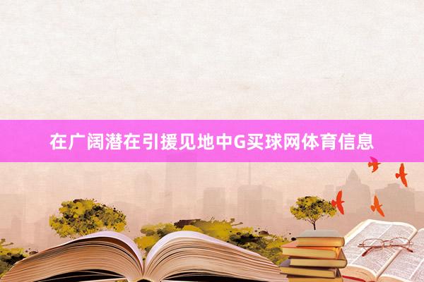 在广阔潜在引援见地中G买球网体育信息