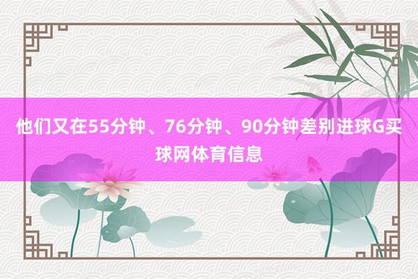 他们又在55分钟、76分钟、90分钟差别进球G买球网体育信息