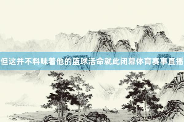 但这并不料味着他的篮球活命就此闭幕体育赛事直播