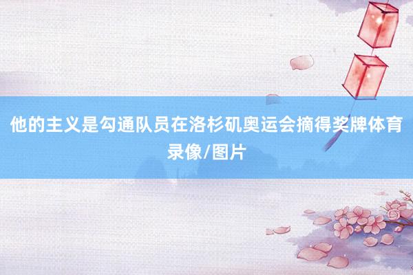 他的主义是勾通队员在洛杉矶奥运会摘得奖牌体育录像/图片