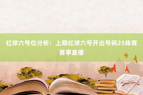 红球六号位分析：上期红球六号开出号码25体育赛事直播