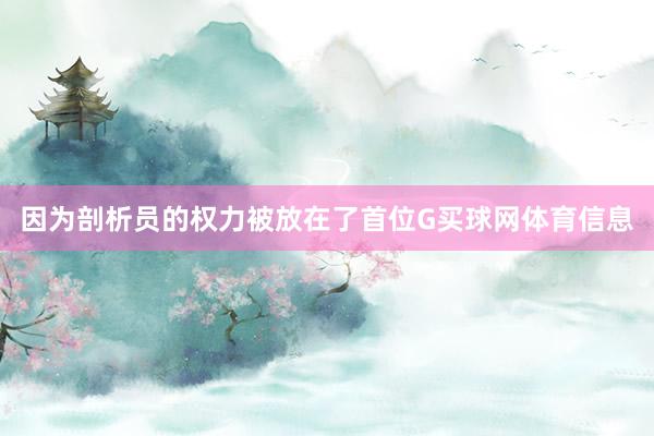 因为剖析员的权力被放在了首位G买球网体育信息