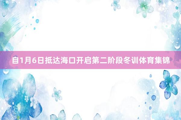 自1月6日抵达海口开启第二阶段冬训体育集锦