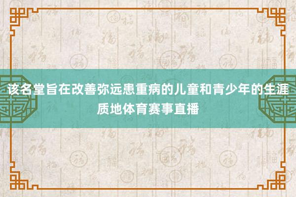 该名堂旨在改善弥远患重病的儿童和青少年的生涯质地体育赛事直播
