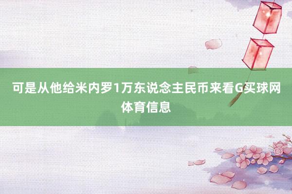可是从他给米内罗1万东说念主民币来看G买球网体育信息