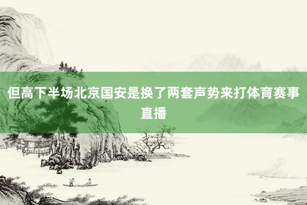 但高下半场北京国安是换了两套声势来打体育赛事直播