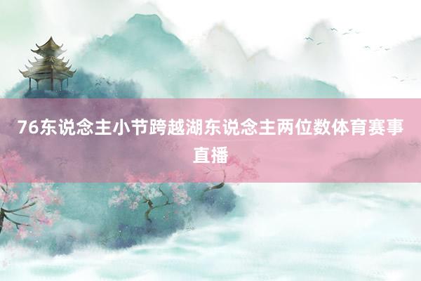 76东说念主小节跨越湖东说念主两位数体育赛事直播
