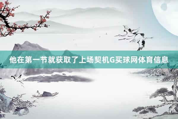 他在第一节就获取了上场契机G买球网体育信息