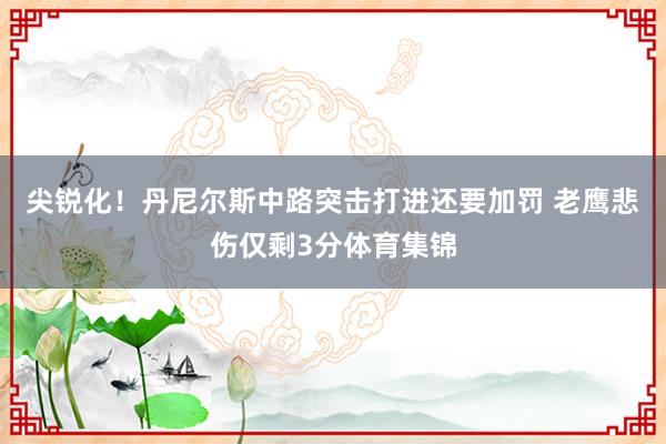尖锐化！丹尼尔斯中路突击打进还要加罚 老鹰悲伤仅剩3分体育集锦