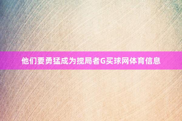 他们要勇猛成为搅局者G买球网体育信息