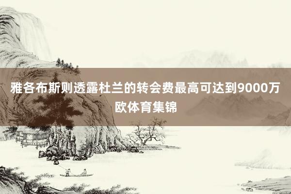 雅各布斯则透露杜兰的转会费最高可达到9000万欧体育集锦