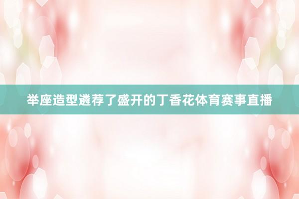 举座造型遴荐了盛开的丁香花体育赛事直播