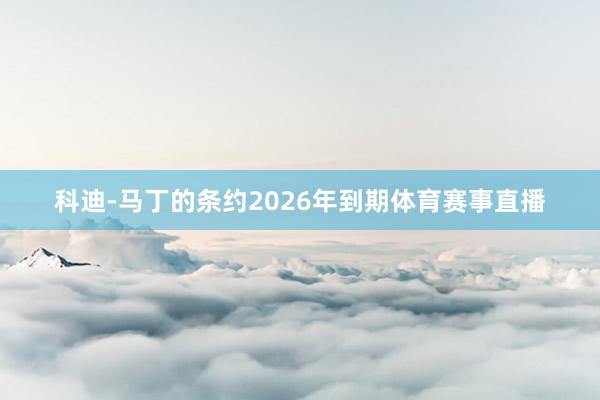 科迪-马丁的条约2026年到期体育赛事直播
