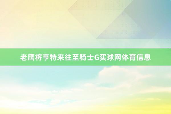 老鹰将亨特来往至骑士G买球网体育信息