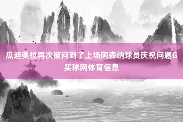 瓜迪奥拉再次被问到了上场阿森纳球员庆祝问题G买球网体育信息