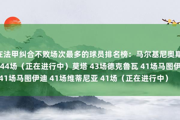 在法甲纠合不败场次最多的球员排名榜：马尔基尼奥斯 48场法比安-鲁伊斯 44场（正在进行中）莫塔 43场德克鲁瓦 41场马图伊迪 41场维蒂尼亚 41场（正在进行中）    体育赛事直播