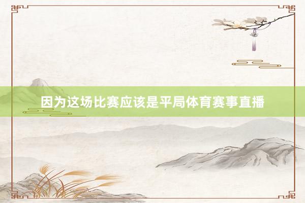 因为这场比赛应该是平局体育赛事直播