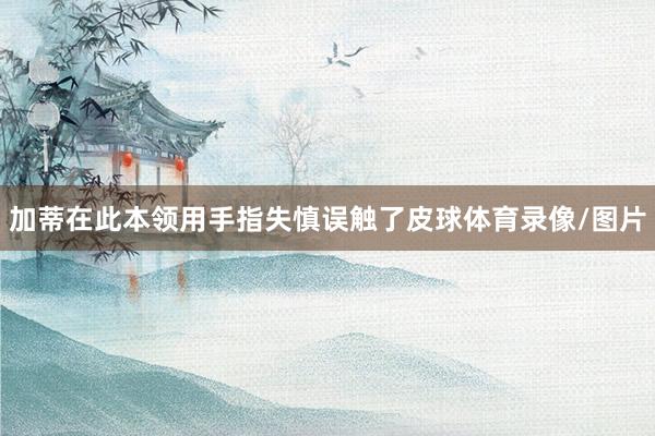 加蒂在此本领用手指失慎误触了皮球体育录像/图片