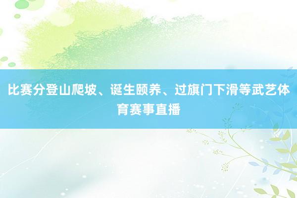 比赛分登山爬坡、诞生颐养、过旗门下滑等武艺体育赛事直播
