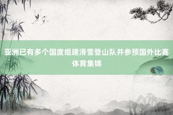 亚洲已有多个国度组建滑雪登山队并参预国外比赛体育集锦