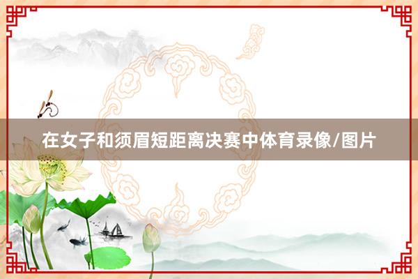 在女子和须眉短距离决赛中体育录像/图片