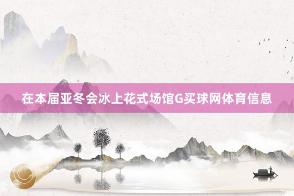 在本届亚冬会冰上花式场馆G买球网体育信息