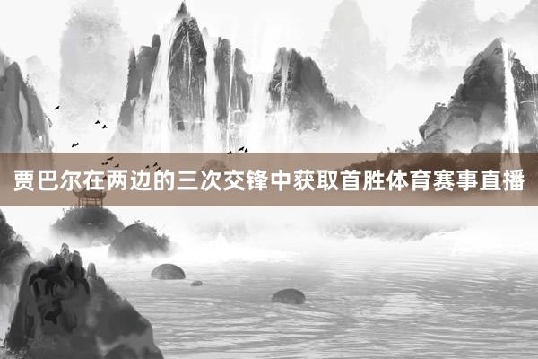 贾巴尔在两边的三次交锋中获取首胜体育赛事直播