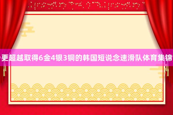 更超越取得6金4银3铜的韩国短说念速滑队体育集锦