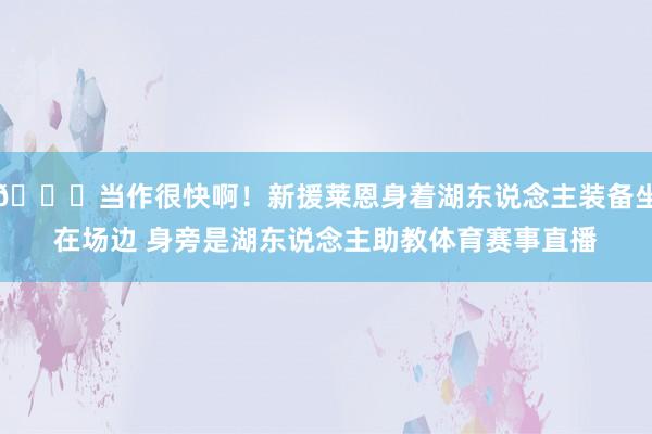 👀当作很快啊！新援莱恩身着湖东说念主装备坐在场边 身旁是湖东说念主助教体育赛事直播