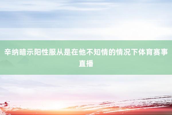 辛纳暗示阳性服从是在他不知情的情况下体育赛事直播