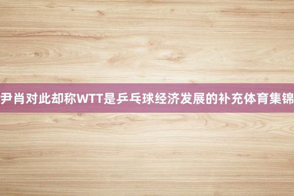 尹肖对此却称WTT是乒乓球经济发展的补充体育集锦