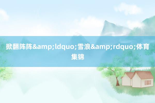 掀翻阵阵&ldquo;雪浪&rdquo;体育集锦