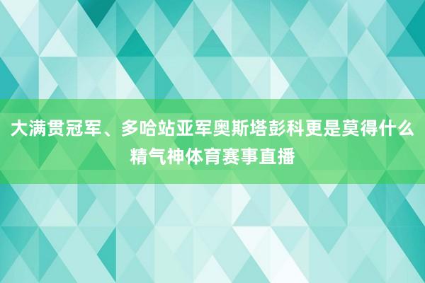 大满贯冠军、多哈站亚军奥斯塔彭科更是莫得什么精气神体育赛事直播