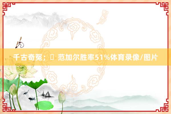 千古奇冤；✅范加尔胜率51%体育录像/图片