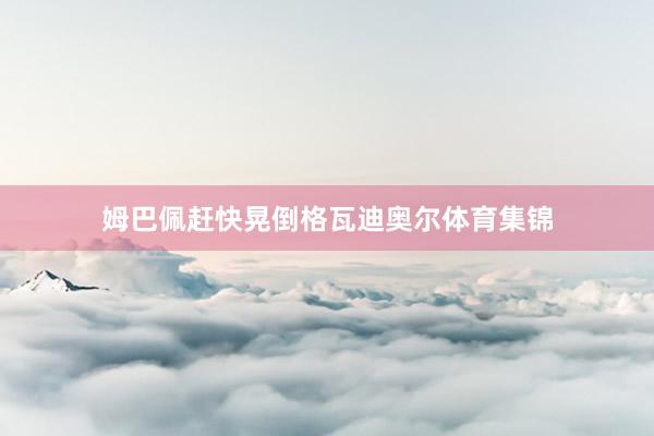 姆巴佩赶快晃倒格瓦迪奥尔体育集锦