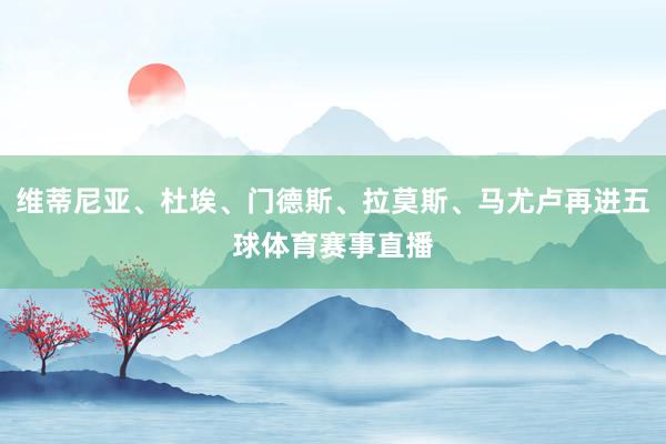 维蒂尼亚、杜埃、门德斯、拉莫斯、马尤卢再进五球体育赛事直播