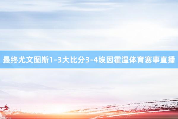 最终尤文图斯1-3大比分3-4埃因霍温体育赛事直播