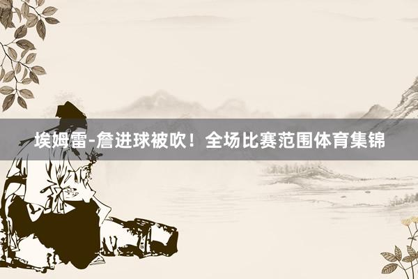 埃姆雷-詹进球被吹！全场比赛范围体育集锦