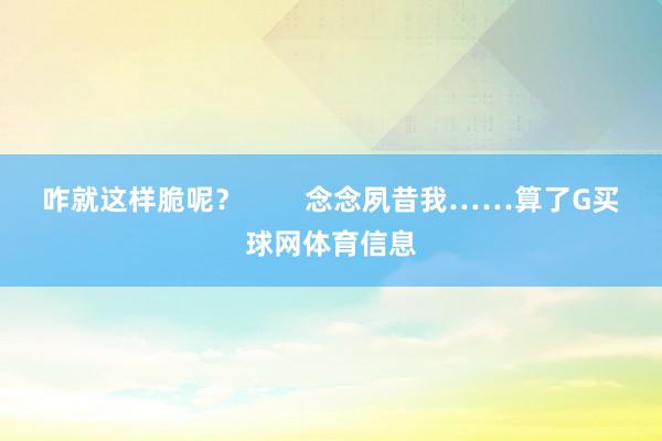 咋就这样脆呢? 念念夙昔我……算了G买球网体育信息