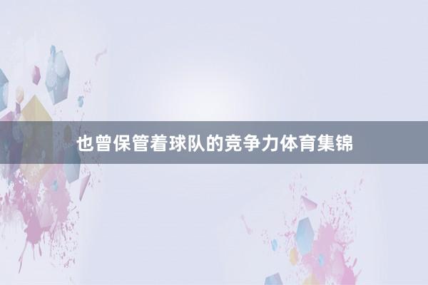 也曾保管着球队的竞争力体育集锦
