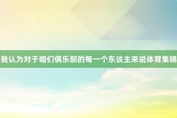 我认为对于咱们俱乐部的每一个东谈主来说体育集锦