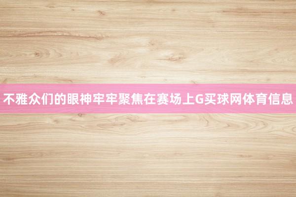 不雅众们的眼神牢牢聚焦在赛场上G买球网体育信息