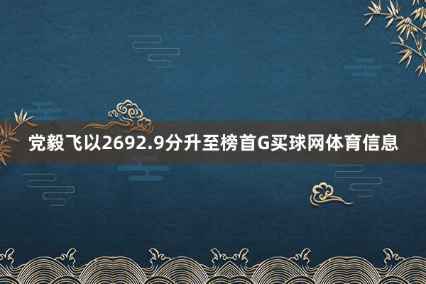 党毅飞以2692.9分升至榜首G买球网体育信息
