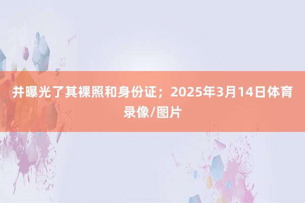 并曝光了其裸照和身份证;2025年3月14日体育录像/图片