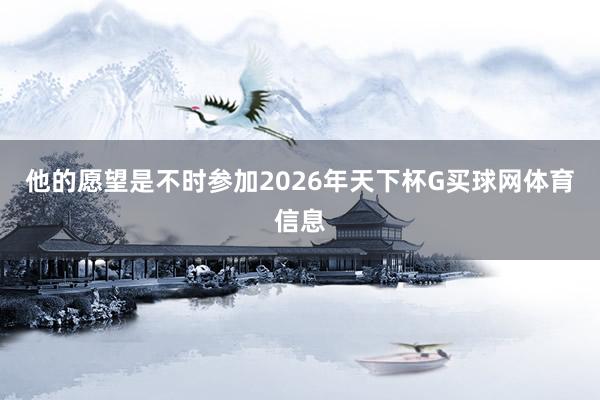 他的愿望是不时参加2026年天下杯G买球网体育信息