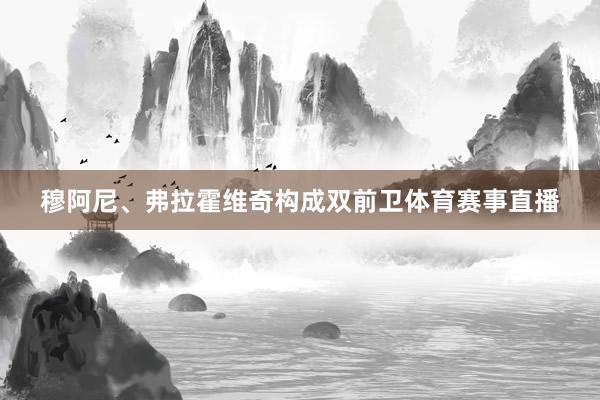 穆阿尼、弗拉霍维奇构成双前卫体育赛事直播
