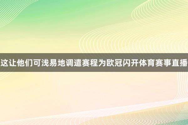 这让他们可浅易地调遣赛程为欧冠闪开体育赛事直播