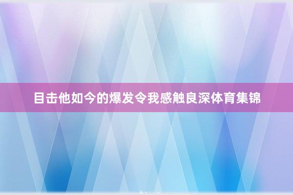 目击他如今的爆发令我感触良深体育集锦