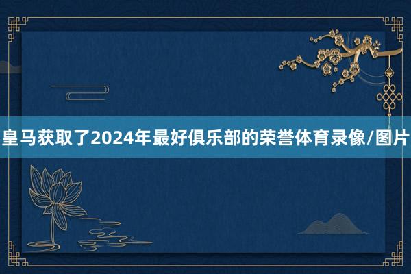 皇马获取了2024年最好俱乐部的荣誉体育录像/图片